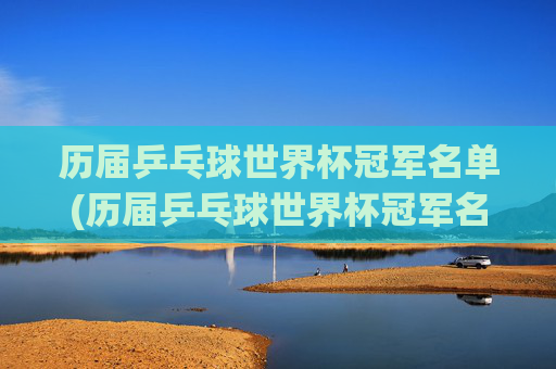 历届乒乓球世界杯冠军名单(历届乒乓球世界杯冠军名单)