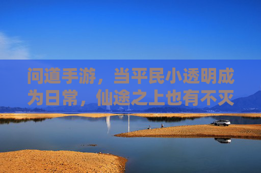 问道手游,当平民小透明成为日常,仙途之上也有不灭的微光