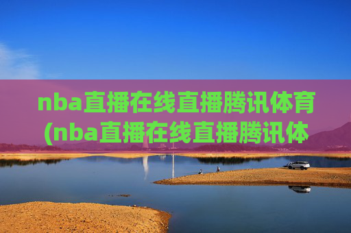 nba直播在线直播腾讯体育(nba直播在线直播腾讯体育咪咕视频)