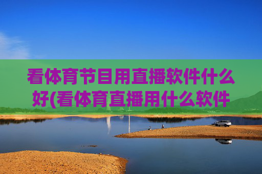 看体育节目用直播软件什么好(看体育直播用什么软件最好)