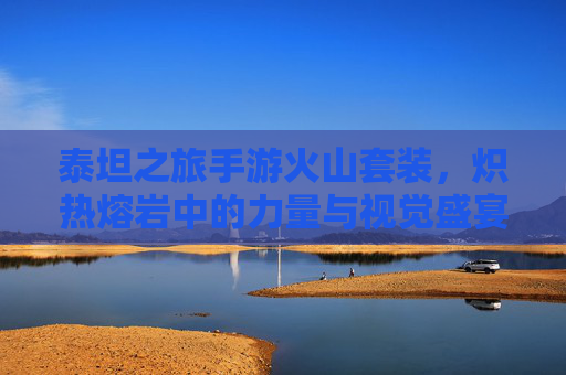 泰坦之旅手游火山套装,炽热熔岩中的力量与视觉盛宴,泰坦之旅手游火山套装,炽热熔岩中的力量与视觉盛宴