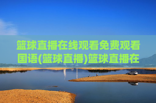 篮球直播在线观看免费观看国语(篮球直播)篮球直播在线免费观看国语版直播平台