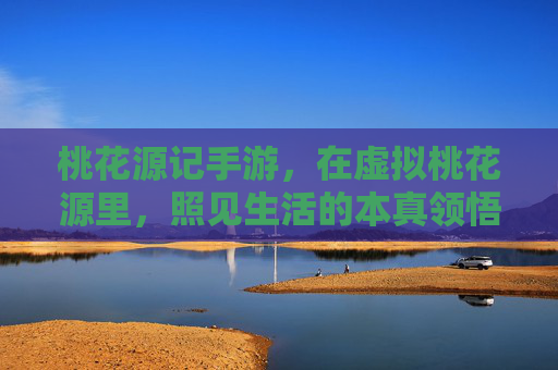 桃花源记手游,在虚拟桃花源里,照见生活的本真领悟