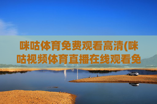 咪咕体育免费观看高清(咪咕视频体育直播在线观看免费)咪咕体育免费观看高清(咪咕视频体育直播在线观看免费)