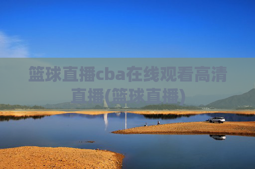 篮球直播cba在线观看高清直播(篮球直播)