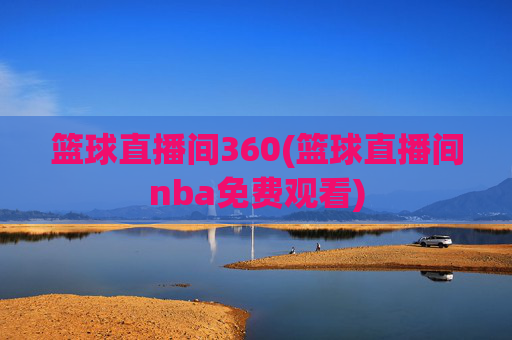 篮球直播间360(篮球直播间nba免费观看)