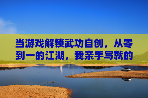 当游戏解锁武功自创,从零到一的江湖,我亲手写就的绝学,游戏解锁武功自创,从零到一的江湖,我亲手写就的绝学