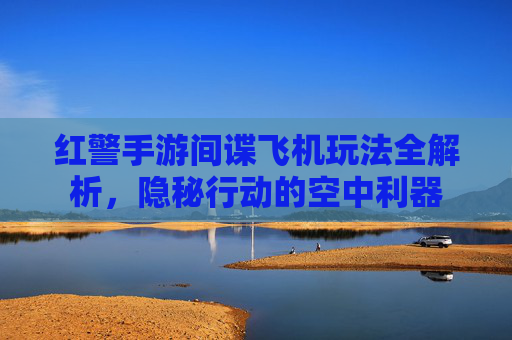 红警手游间谍飞机玩法全解析,隐秘行动的空中利器