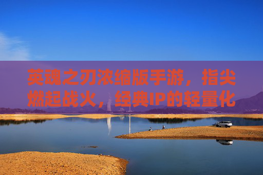 英魂之刃浓缩版手游,指尖燃起战火,经典IP的轻量化新篇
