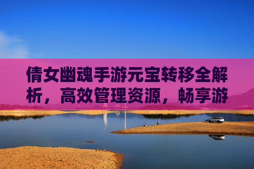 倩女幽魂手游元宝转移全解析，高效管理资源，畅享游戏乐趣