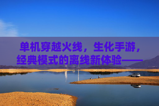 单机穿越火线,生化手游,经典模式的离线新体验——让生化危机的紧张感永不落幕,单机穿越火线生化手游,经典模式的离线新体验,让生化危机的紧张感永不落幕