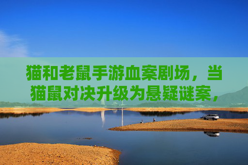 猫和老鼠手游血案剧场,当猫鼠对决升级为悬疑谜案,谁是真正的凶手?