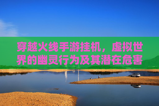 穿越火线手游挂机,虚拟世界的幽灵行为及其潜在危害