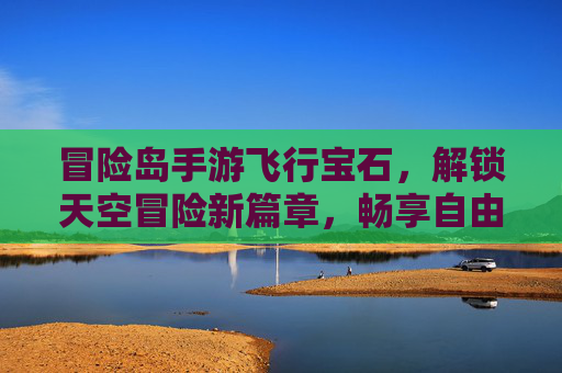 冒险岛手游飞行宝石，解锁天空冒险新篇章，畅享自由翱翔的极致体验