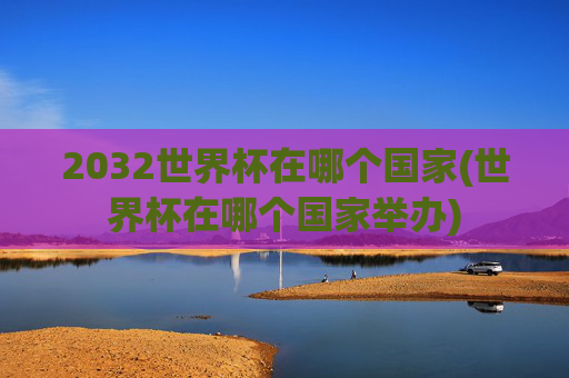 2032世界杯在哪个国家(世界杯在哪个国家举办)
