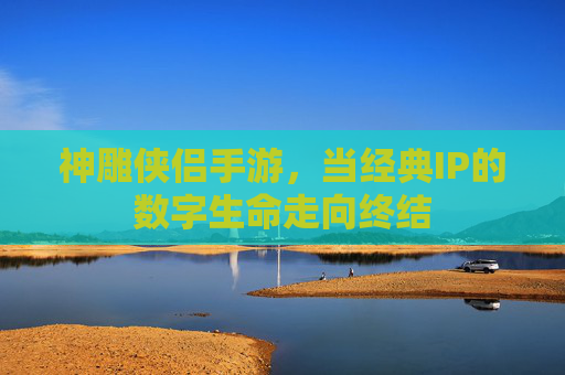 神雕侠侣手游,当经典IP的数字生命走向终结