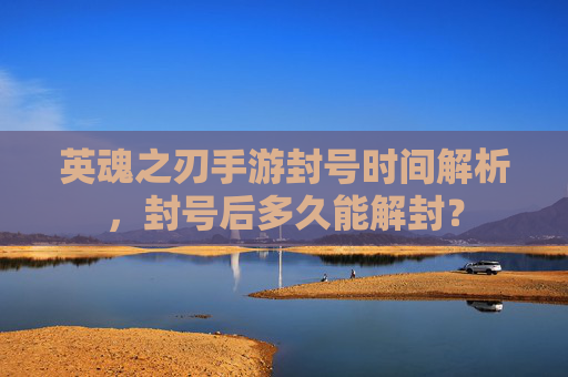 英魂之刃手游封号时间解析，封号后多久能解封？
