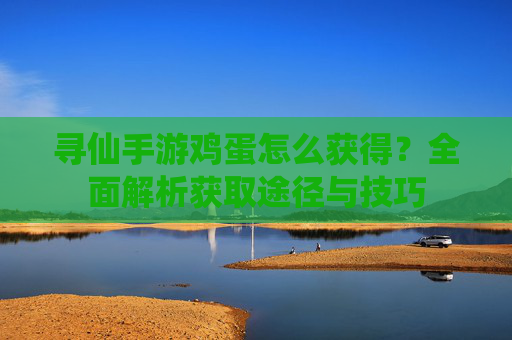 寻仙手游鸡蛋怎么获得?全面解析获取途径与技巧