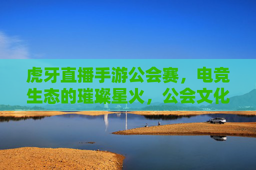 虎牙直播手游公会赛,电竞生态的璀璨星火,公会文化的热血集结