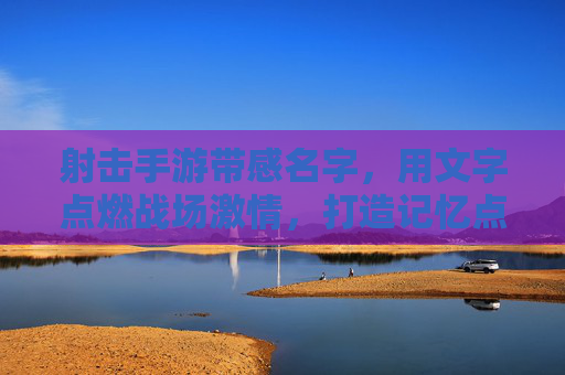 射击手游带感名字,用文字点燃战场激情,打造记忆点,枪火燃城,射击手游,用文字点燃战场激情的燃爆之选