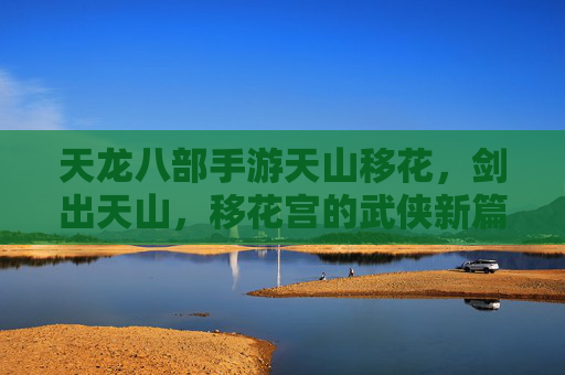 天龙八部手游天山移花,剑出天山,移花宫的武侠新篇,天龙八部手游天山移花,剑出天山,移花宫的武侠新篇