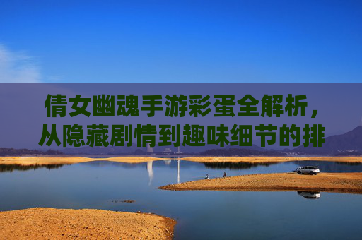 倩女幽魂手游彩蛋全解析,从隐藏剧情到趣味细节的排名盘点,倩女幽魂手游彩蛋全解析,从隐藏剧情到趣味细节的排名盘点