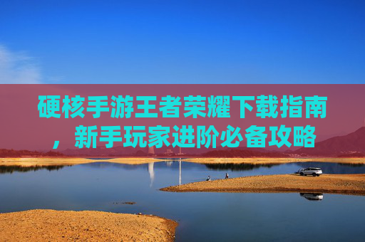 硬核手游王者荣耀下载指南，新手玩家进阶必备攻略