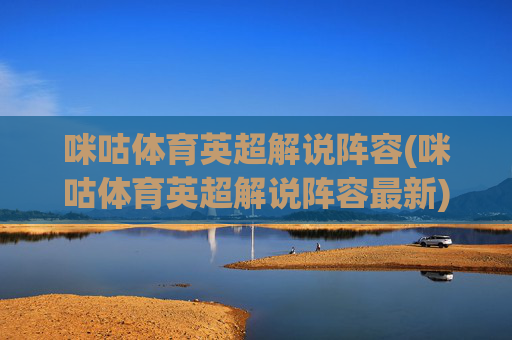 咪咕体育英超解说阵容(咪咕体育英超解说阵容最新)