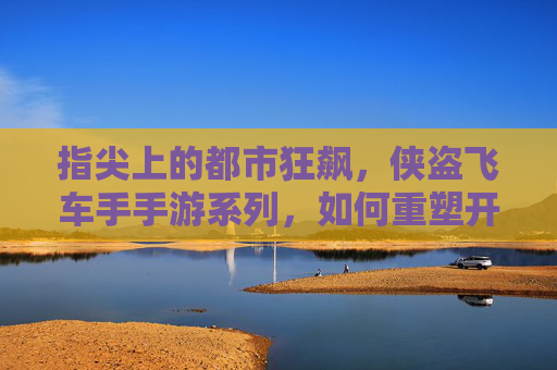 指尖上的都市狂飙,侠盗飞车手手游系列,如何重塑开放世界手游的体验?指尖上的都市狂飙,侠盗飞车手游如何重塑开放世界手游的体验?
