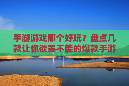 手游游戏那个好玩？盘点几款让你欲罢不能的爆款手游！手游游戏哪个好玩？盘点几款让你欲罢不能的爆款手游！