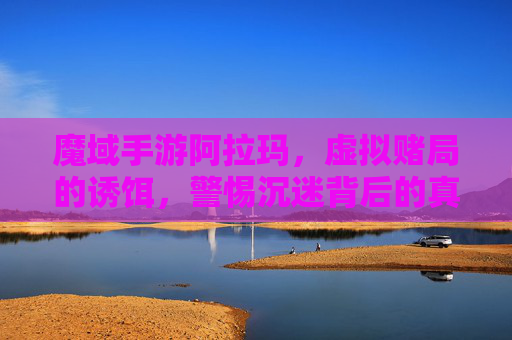 魔域手游阿拉玛，虚拟赌局的诱饵，警惕沉迷背后的真实危害，魔域手游阿拉玛，虚拟赌局的诱饵，警惕沉迷背后的真实危害