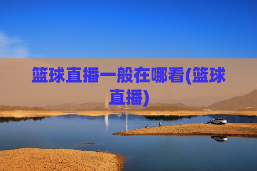 篮球直播一般在哪看(篮球直播)
