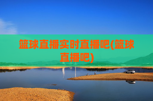 篮球直播实时直播吧(篮球直播吧)