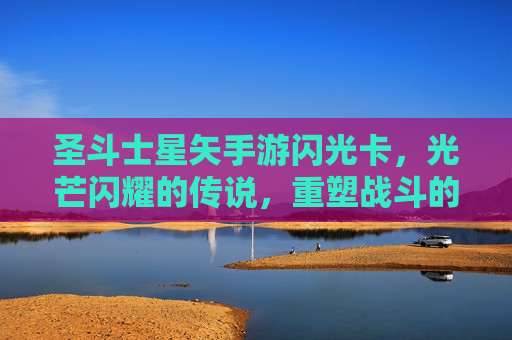 圣斗士星矢手游闪光卡，光芒闪耀的传说，重塑战斗的璀璨篇章，圣斗士星矢手游闪光卡，光芒闪耀的传说，重塑战斗的璀璨篇章