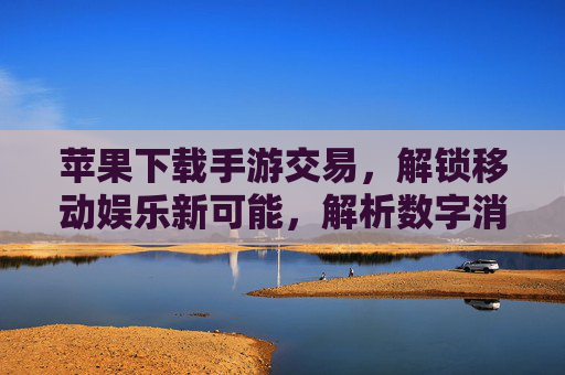 苹果下载手游交易,解锁移动娱乐新可能,解析数字消费的多元路径,苹果手游交易,解锁移动娱乐新可能,解析数字消费的多元路径
