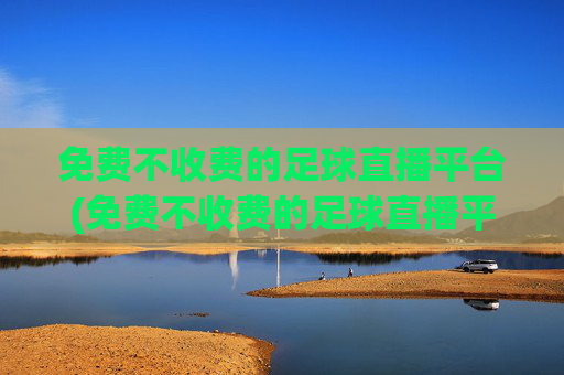 免费不收费的足球直播平台(免费不收费的足球直播平台有哪些)