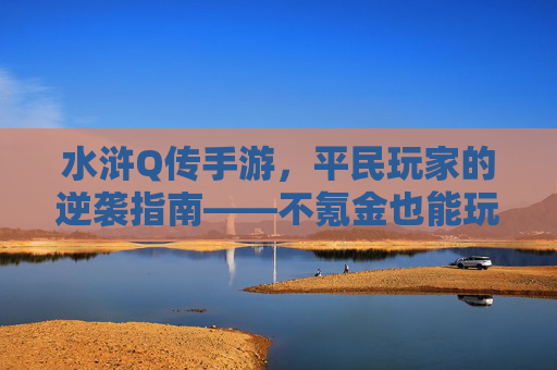 水浒Q传手游,平民玩家的逆袭指南——不氪金也能玩转梁山好汉的江湖,水浒Q传手游,平民玩家的逆袭指南——不氪金也能玩转梁山好汉的江湖