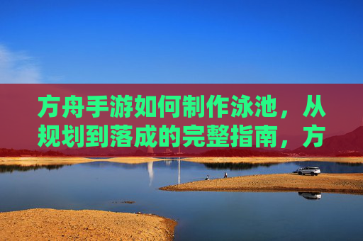 方舟手游如何制作泳池,从规划到落成的完整指南,方舟手游如何制作泳池,从规划到落成的完整指南