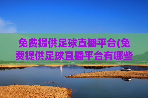 免费提供足球直播平台(免费提供足球直播平台有哪些)