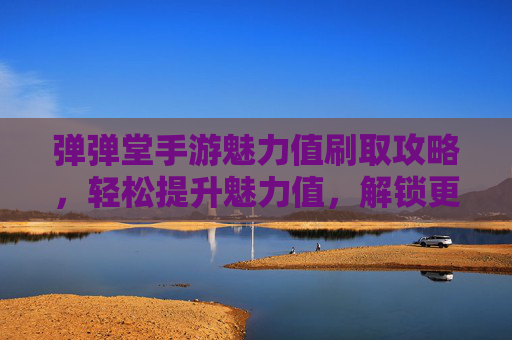 弹弹堂手游魅力值刷取攻略，轻松提升魅力值，解锁更多游戏乐趣，弹弹堂手游魅力值刷取攻略，轻松提升魅力值，解锁更多游戏乐趣