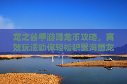 龙之谷手游赚龙币攻略,高效玩法助你轻松积累海量龙币,解锁更多游戏乐趣,龙之谷手游赚龙币攻略,高效玩法助你轻松积累海量龙币,解锁更多游戏乐趣