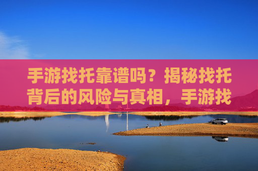 手游找托靠谱吗？揭秘找托背后的风险与真相，手游找托靠谱吗？揭秘找托背后的风险与真相