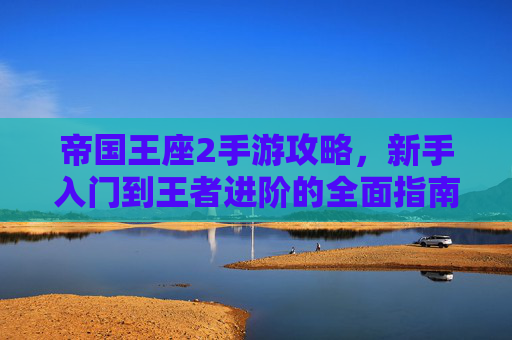 帝国王座2手游攻略，新手入门到王者进阶的全面指南，帝国王座2手游攻略，新手入门到王者进阶的全面指南
