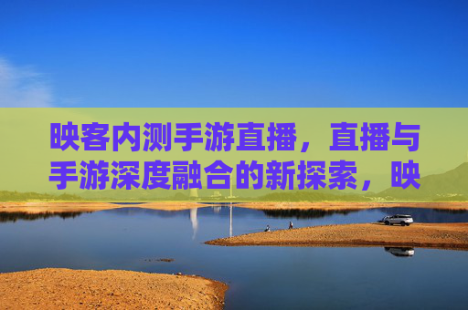 映客内测手游直播,直播与手游深度融合的新探索,映客内测手游直播,直播与手游深度融合的新探索