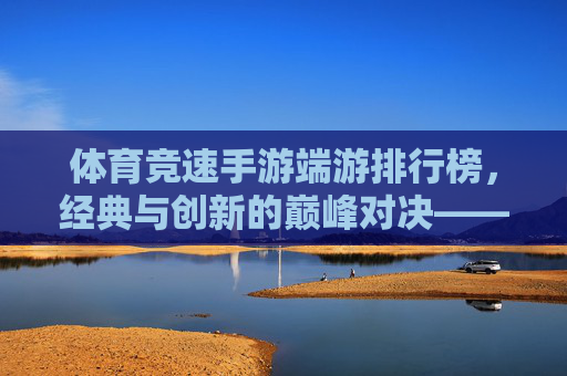 体育竞速手游端游排行榜，经典与创新的巅峰对决——解析当前市场的热门选择与未来趋势，体育竞速手游端游排行榜，经典与创新巅峰对决，解析当前市场的热门选择与未来趋势