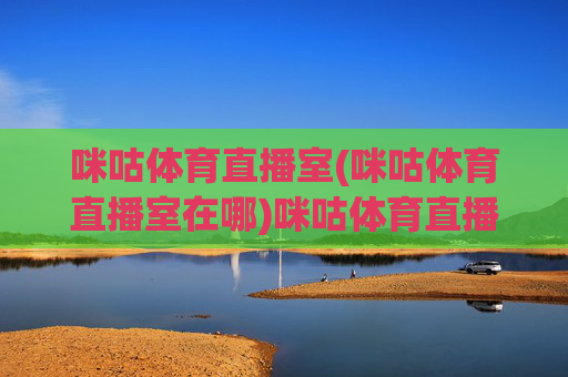 咪咕体育直播室(咪咕体育直播室在哪)咪咕体育直播室,位置查询与官方入口指南