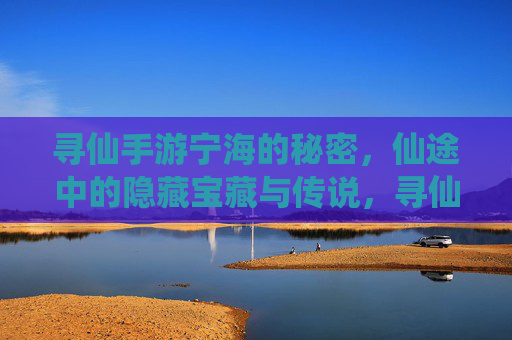 寻仙手游宁海的秘密，仙途中的隐藏宝藏与传说，寻仙手游宁海的秘密，仙途中的隐藏宝藏与传说