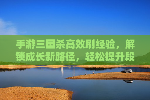手游三国杀高效刷经验,解锁成长新路径,轻松提升段位,手游三国杀高效刷经验,解锁成长新路径,轻松提升段位