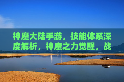 神魔大陆手游，技能体系深度解析，神魔之力觉醒，战斗体验再升级，神魔大陆手游，技能体系深度解析，神魔之力觉醒，战斗体验再升级