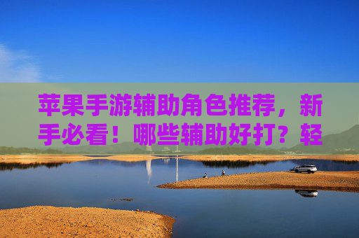 苹果手游辅助角色推荐,新手必看!哪些辅助好打?轻松上分指南,苹果手游辅助角色推荐,新手必看!哪些辅助好打?轻松上分指南
